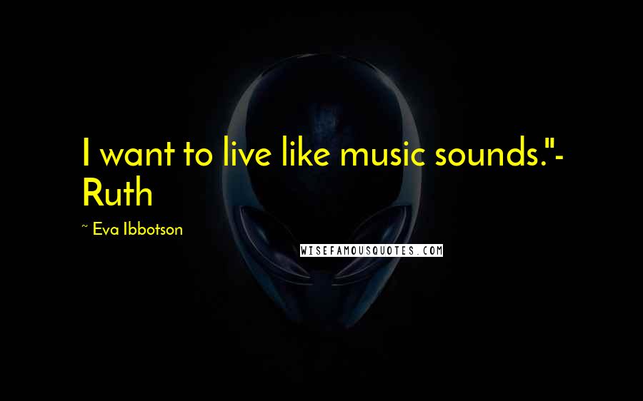 Eva Ibbotson Quotes: I want to live like music sounds."- Ruth