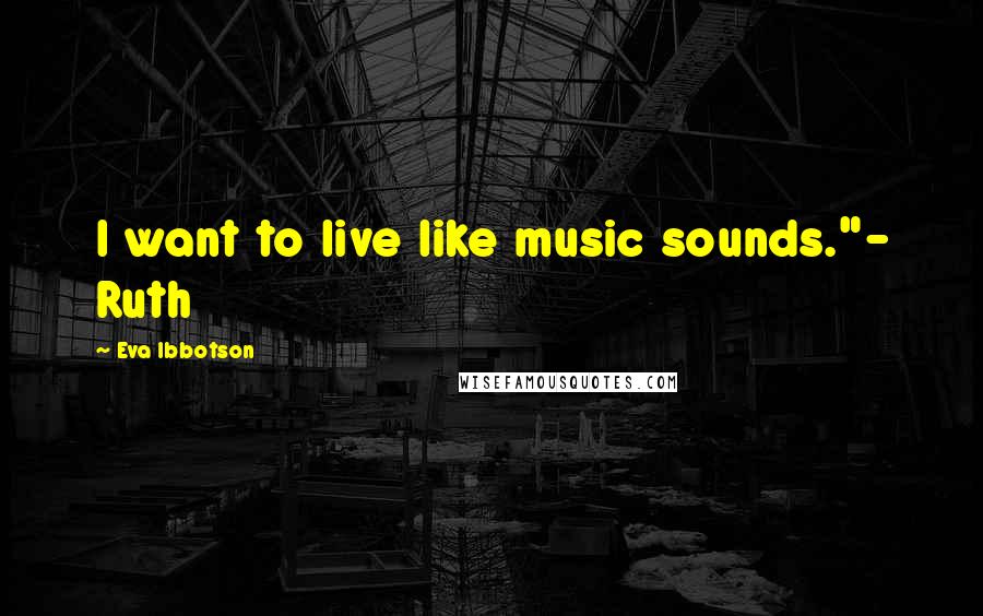 Eva Ibbotson Quotes: I want to live like music sounds."- Ruth