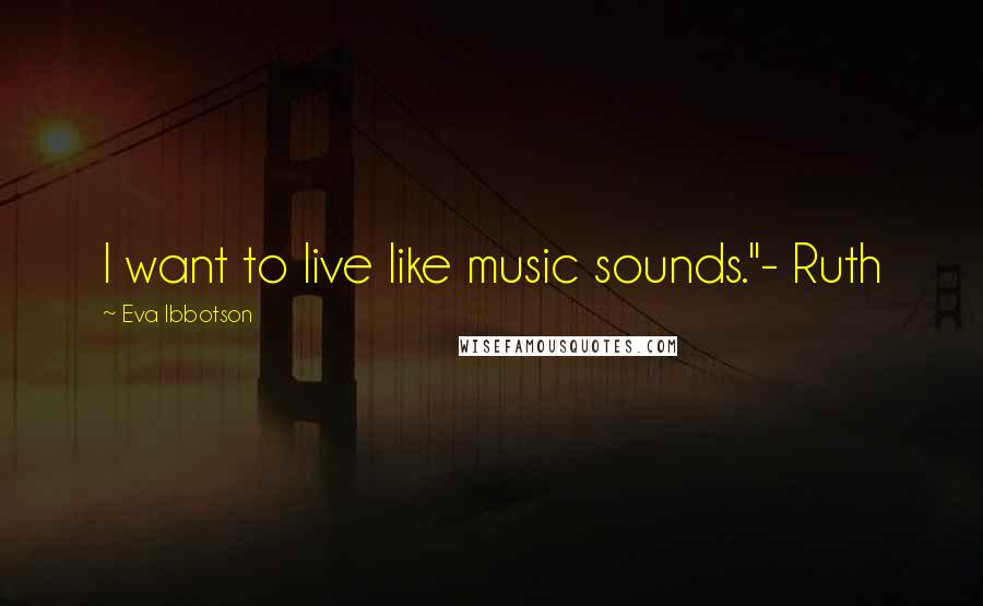 Eva Ibbotson Quotes: I want to live like music sounds."- Ruth
