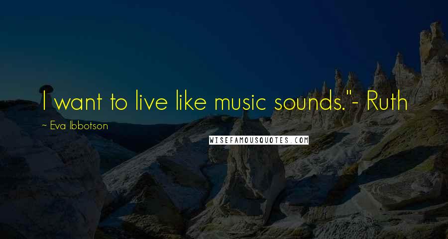 Eva Ibbotson Quotes: I want to live like music sounds."- Ruth