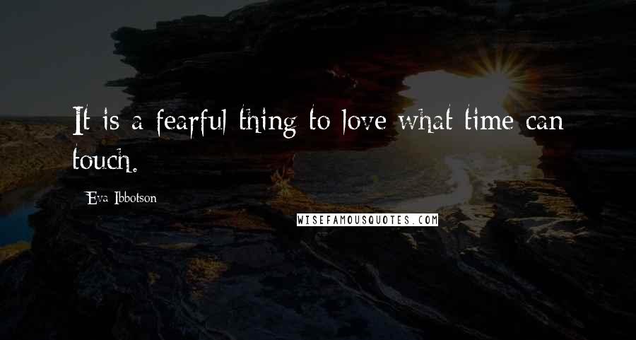 Eva Ibbotson Quotes: It is a fearful thing to love what time can touch.