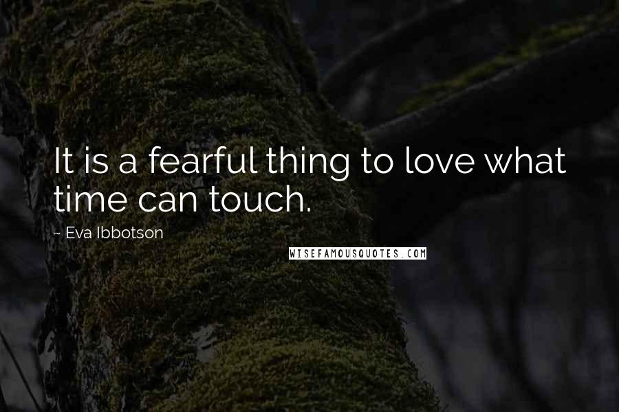 Eva Ibbotson Quotes: It is a fearful thing to love what time can touch.
