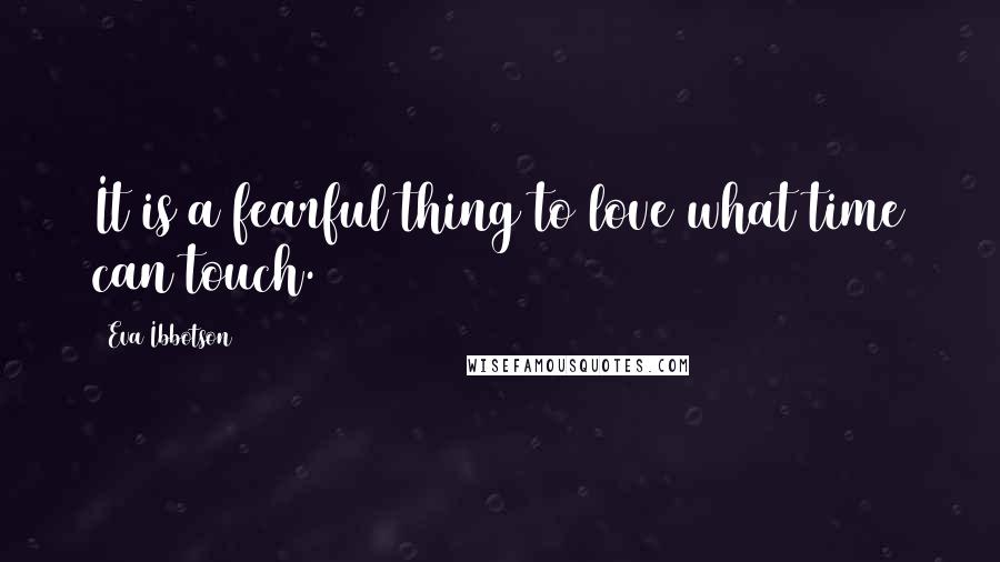 Eva Ibbotson Quotes: It is a fearful thing to love what time can touch.