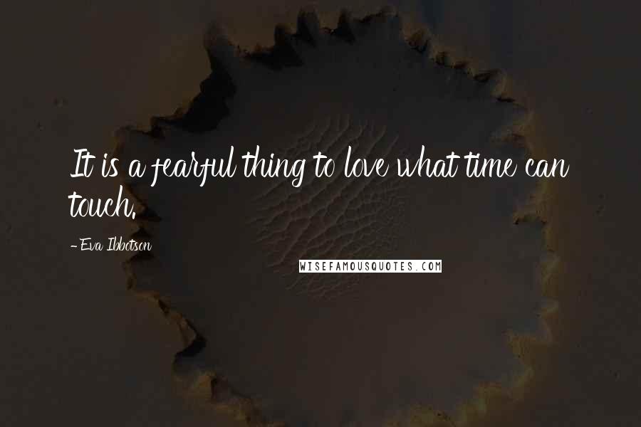 Eva Ibbotson Quotes: It is a fearful thing to love what time can touch.