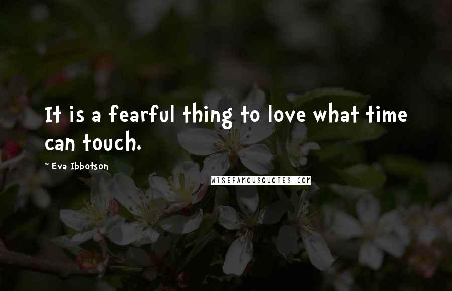 Eva Ibbotson Quotes: It is a fearful thing to love what time can touch.