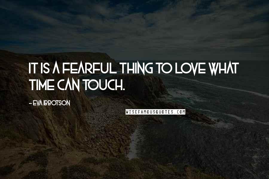 Eva Ibbotson Quotes: It is a fearful thing to love what time can touch.