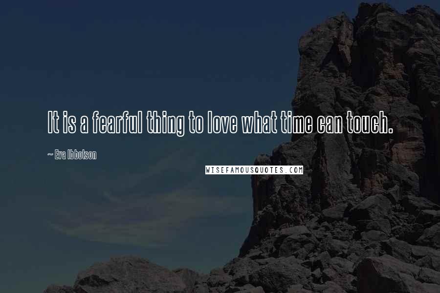 Eva Ibbotson Quotes: It is a fearful thing to love what time can touch.