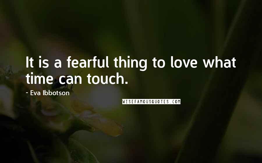 Eva Ibbotson Quotes: It is a fearful thing to love what time can touch.