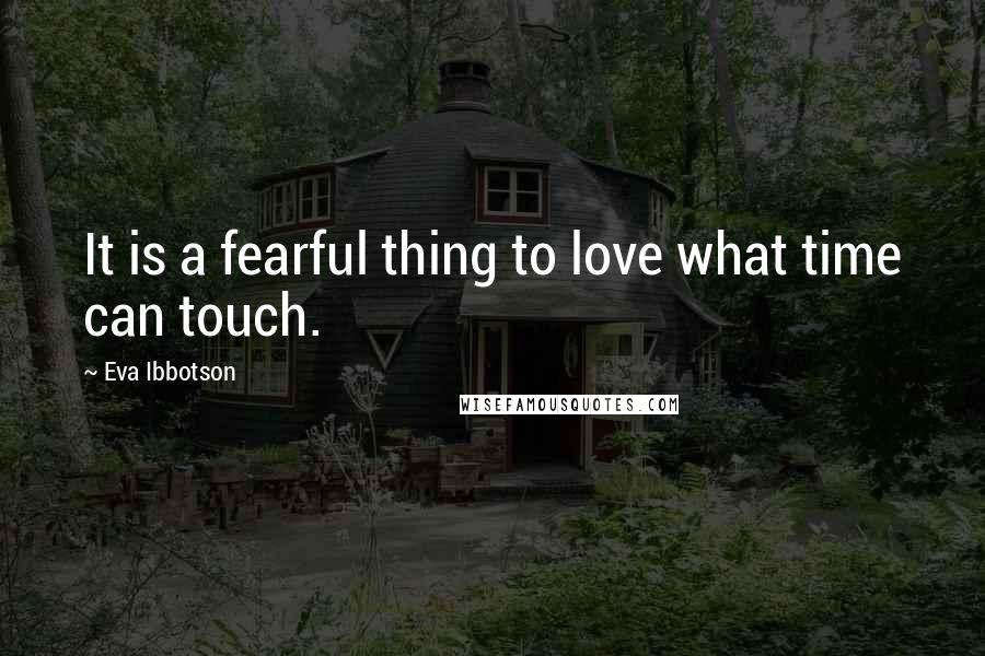 Eva Ibbotson Quotes: It is a fearful thing to love what time can touch.