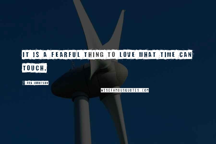 Eva Ibbotson Quotes: It is a fearful thing to love what time can touch.