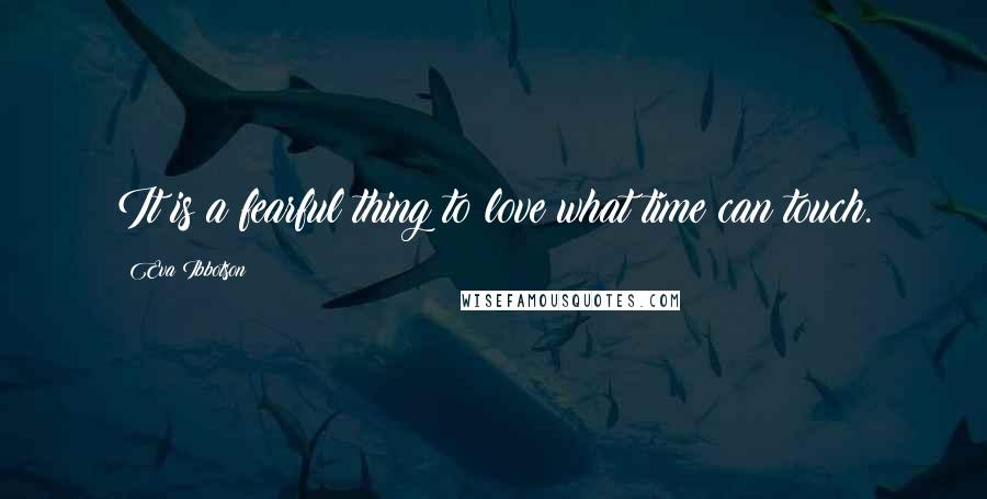 Eva Ibbotson Quotes: It is a fearful thing to love what time can touch.