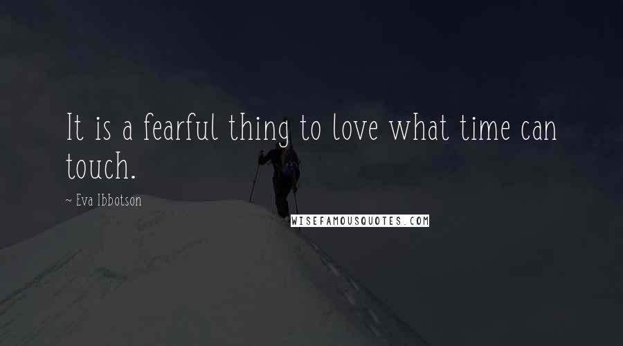 Eva Ibbotson Quotes: It is a fearful thing to love what time can touch.