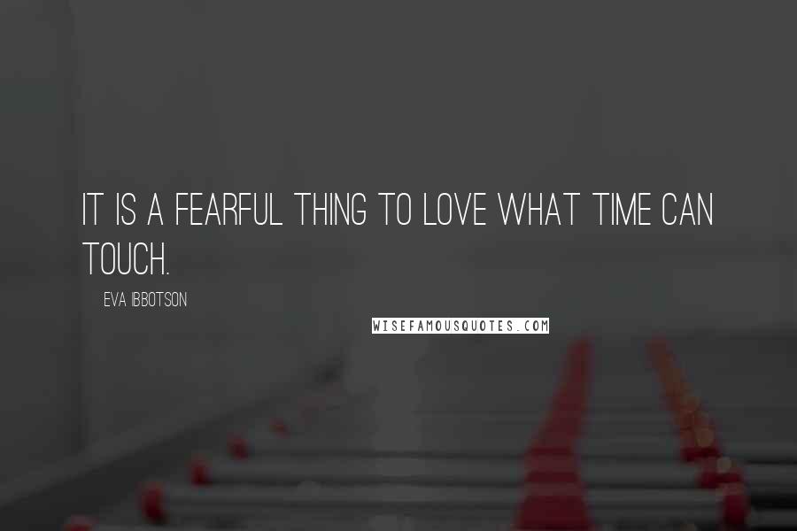 Eva Ibbotson Quotes: It is a fearful thing to love what time can touch.
