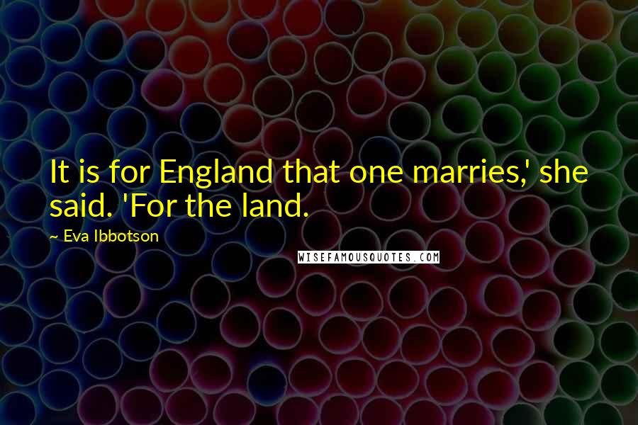 Eva Ibbotson Quotes: It is for England that one marries,' she said. 'For the land.