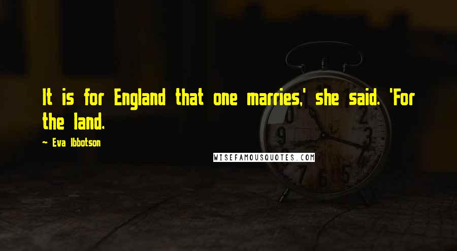 Eva Ibbotson Quotes: It is for England that one marries,' she said. 'For the land.