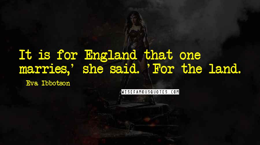 Eva Ibbotson Quotes: It is for England that one marries,' she said. 'For the land.