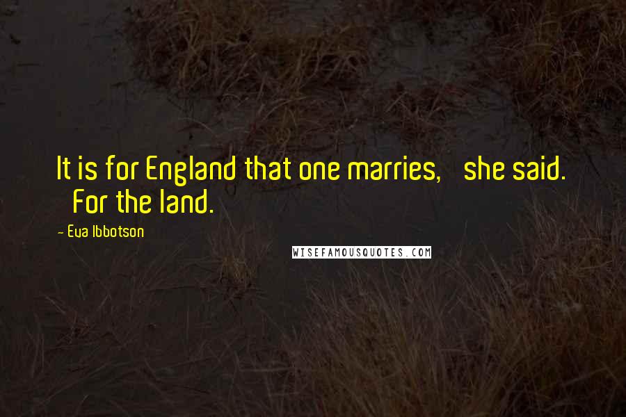 Eva Ibbotson Quotes: It is for England that one marries,' she said. 'For the land.