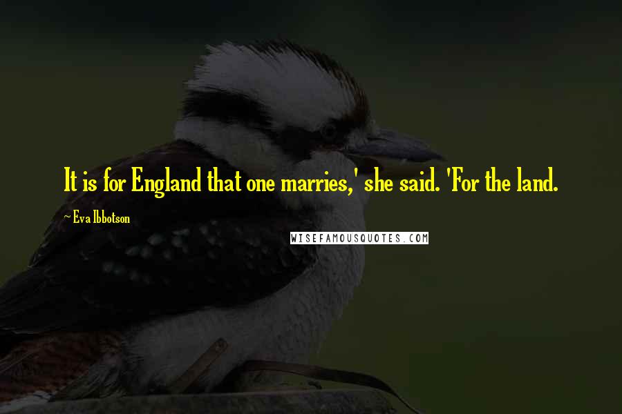 Eva Ibbotson Quotes: It is for England that one marries,' she said. 'For the land.