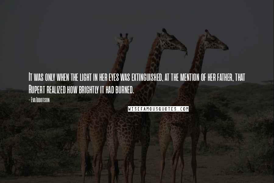 Eva Ibbotson Quotes: It was only when the light in her eyes was extinguished, at the mention of her father, that Rupert realized how brightly it had burned.