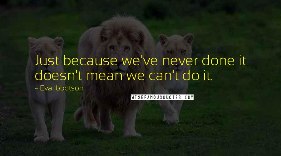 Eva Ibbotson Quotes: Just because we've never done it doesn't mean we can't do it.