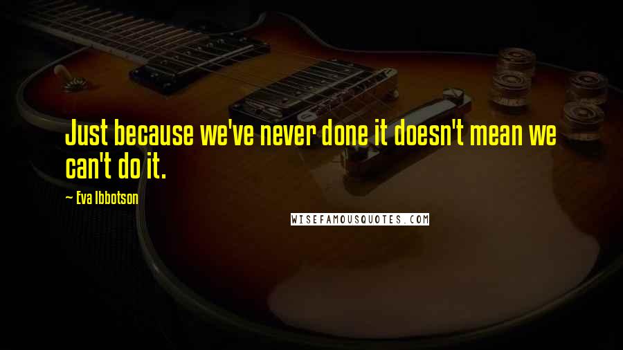 Eva Ibbotson Quotes: Just because we've never done it doesn't mean we can't do it.