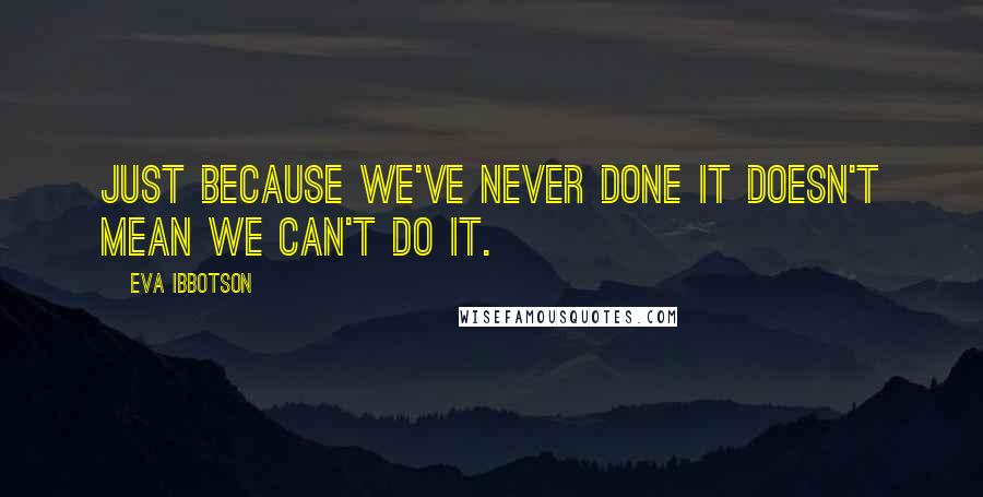 Eva Ibbotson Quotes: Just because we've never done it doesn't mean we can't do it.