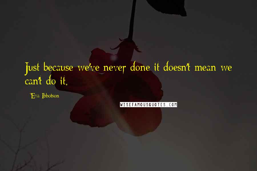 Eva Ibbotson Quotes: Just because we've never done it doesn't mean we can't do it.