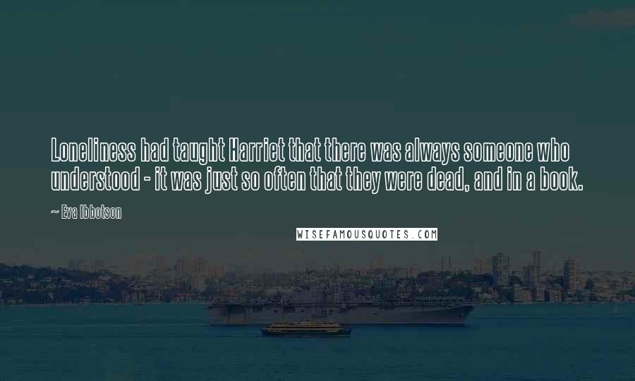 Eva Ibbotson Quotes: Loneliness had taught Harriet that there was always someone who understood - it was just so often that they were dead, and in a book.