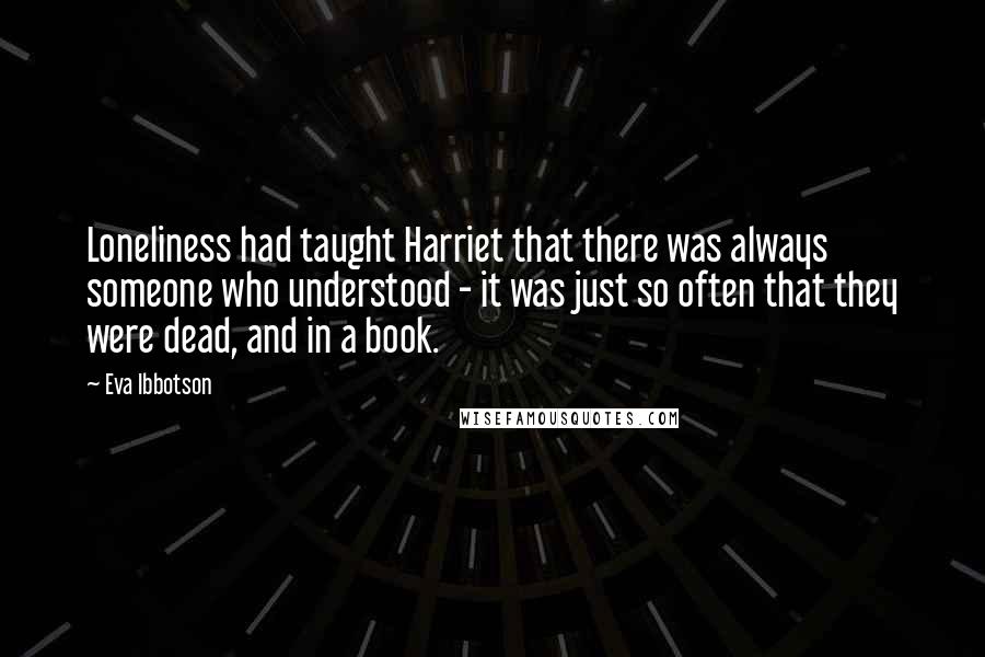 Eva Ibbotson Quotes: Loneliness had taught Harriet that there was always someone who understood - it was just so often that they were dead, and in a book.