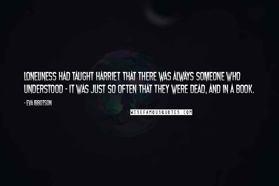 Eva Ibbotson Quotes: Loneliness had taught Harriet that there was always someone who understood - it was just so often that they were dead, and in a book.