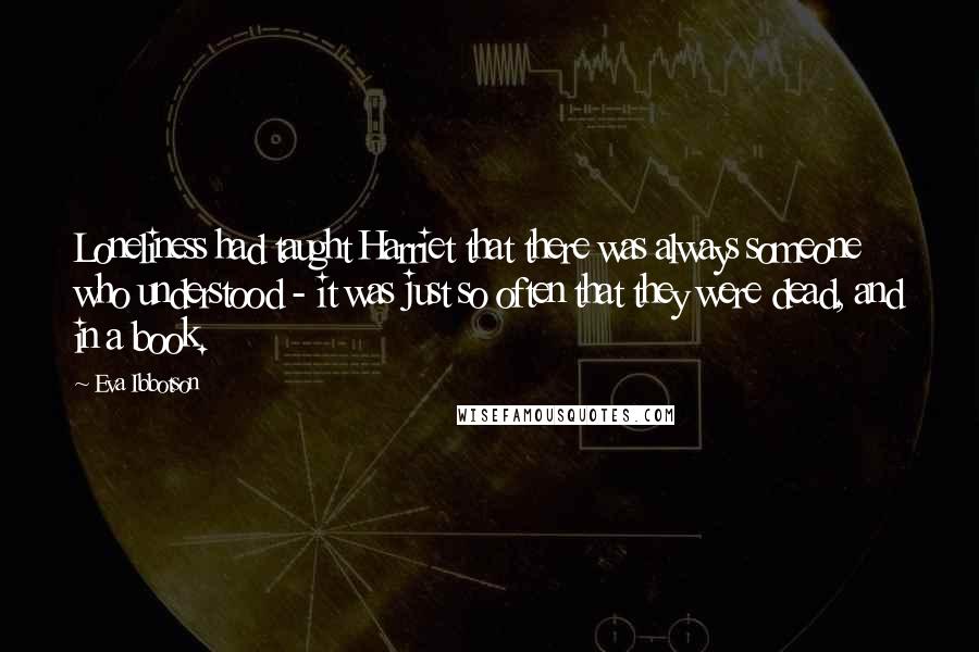 Eva Ibbotson Quotes: Loneliness had taught Harriet that there was always someone who understood - it was just so often that they were dead, and in a book.