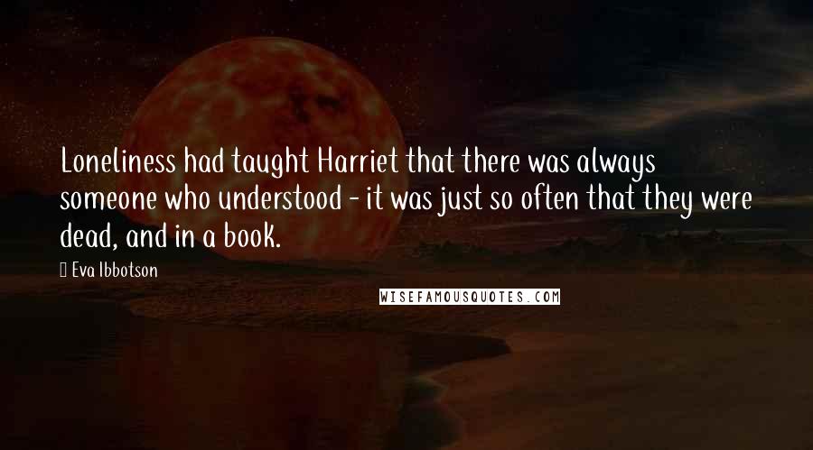 Eva Ibbotson Quotes: Loneliness had taught Harriet that there was always someone who understood - it was just so often that they were dead, and in a book.