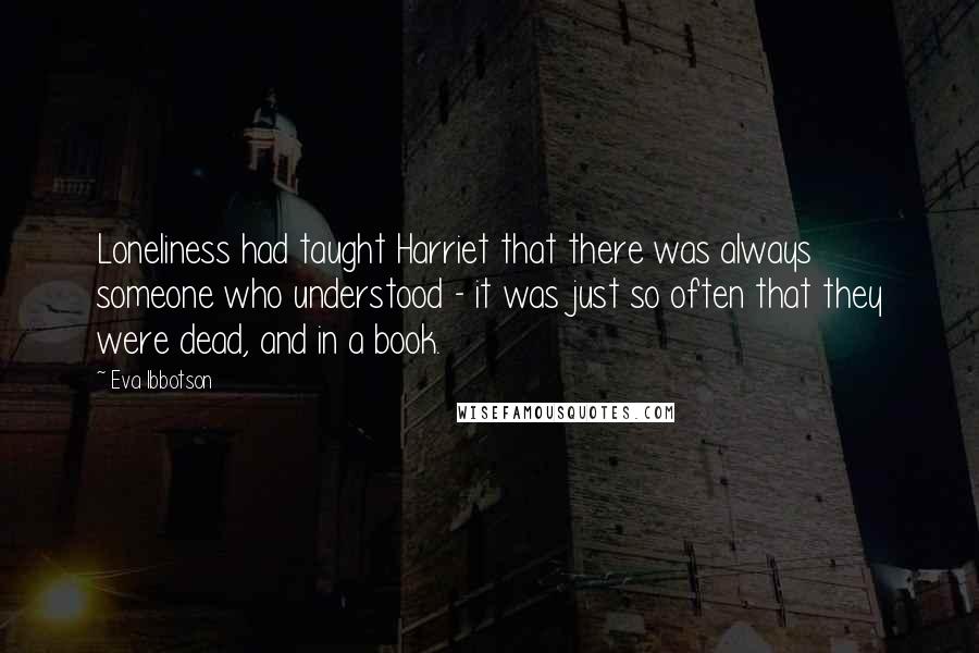 Eva Ibbotson Quotes: Loneliness had taught Harriet that there was always someone who understood - it was just so often that they were dead, and in a book.