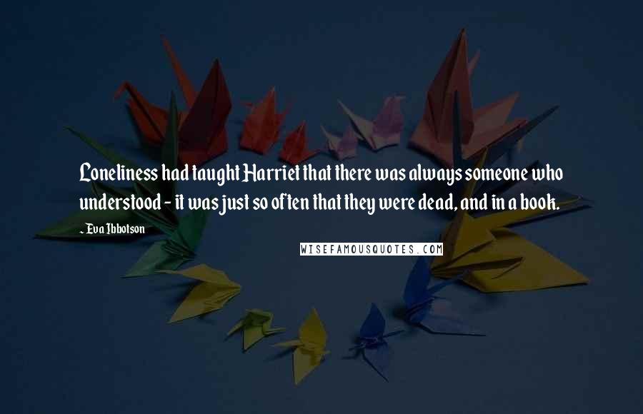 Eva Ibbotson Quotes: Loneliness had taught Harriet that there was always someone who understood - it was just so often that they were dead, and in a book.