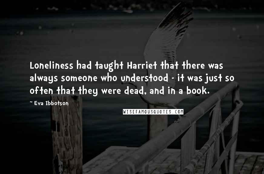 Eva Ibbotson Quotes: Loneliness had taught Harriet that there was always someone who understood - it was just so often that they were dead, and in a book.