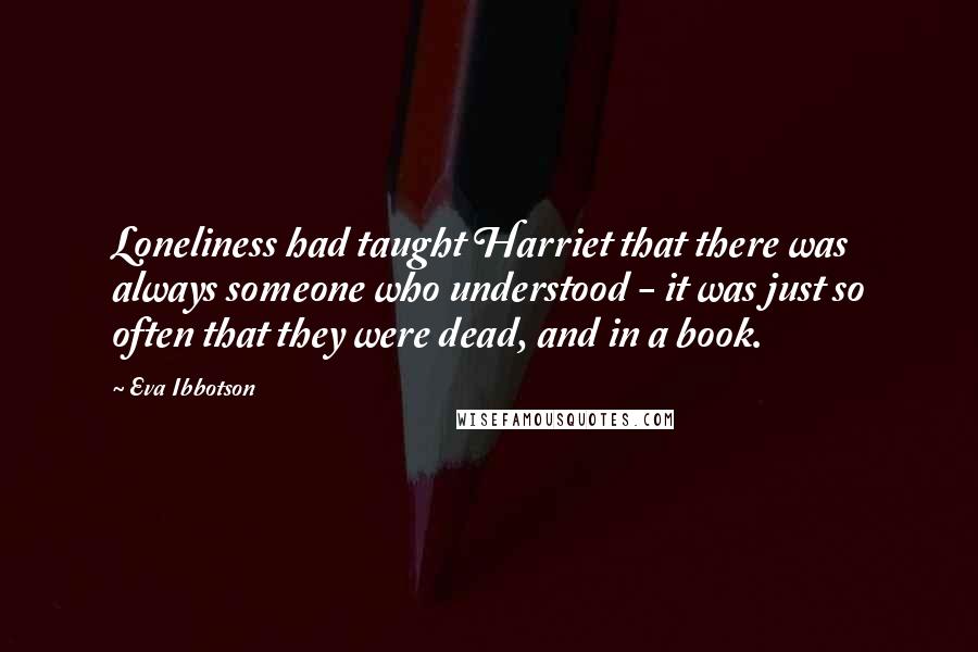 Eva Ibbotson Quotes: Loneliness had taught Harriet that there was always someone who understood - it was just so often that they were dead, and in a book.