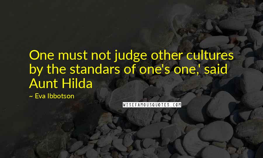 Eva Ibbotson Quotes: One must not judge other cultures by the standars of one's one,' said Aunt Hilda