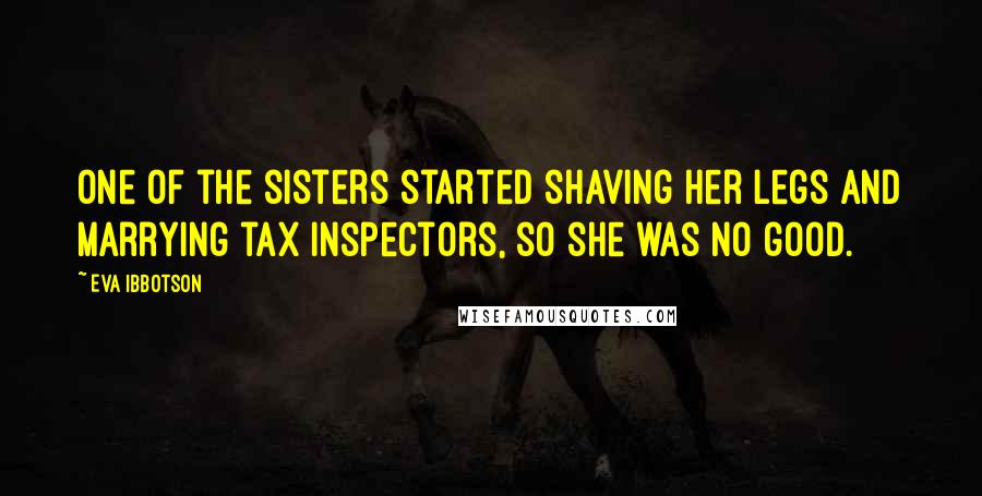 Eva Ibbotson Quotes: One of the sisters started shaving her legs and marrying tax inspectors, so she was no good.