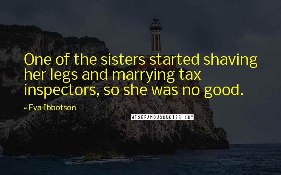 Eva Ibbotson Quotes: One of the sisters started shaving her legs and marrying tax inspectors, so she was no good.