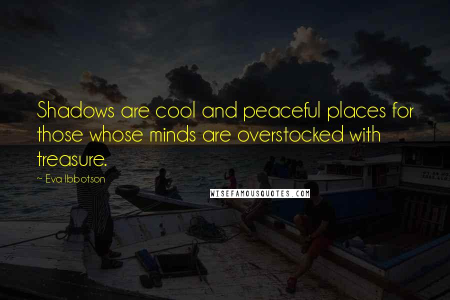 Eva Ibbotson Quotes: Shadows are cool and peaceful places for those whose minds are overstocked with treasure.