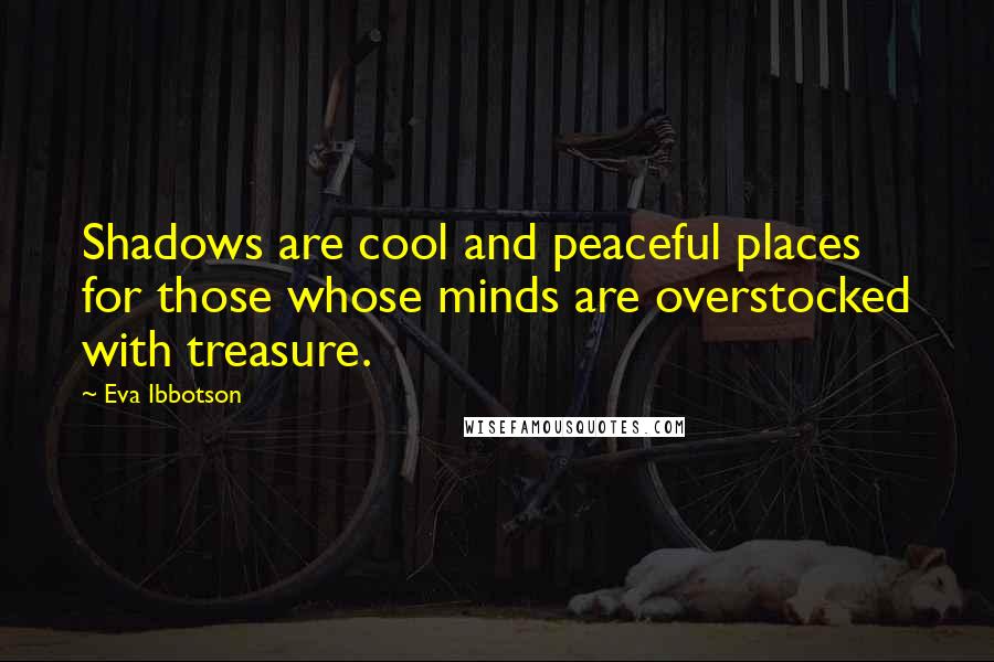 Eva Ibbotson Quotes: Shadows are cool and peaceful places for those whose minds are overstocked with treasure.
