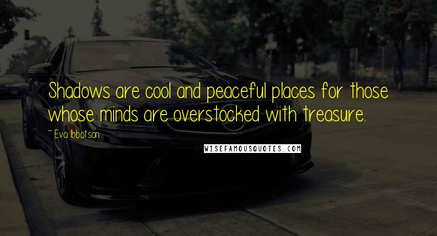 Eva Ibbotson Quotes: Shadows are cool and peaceful places for those whose minds are overstocked with treasure.