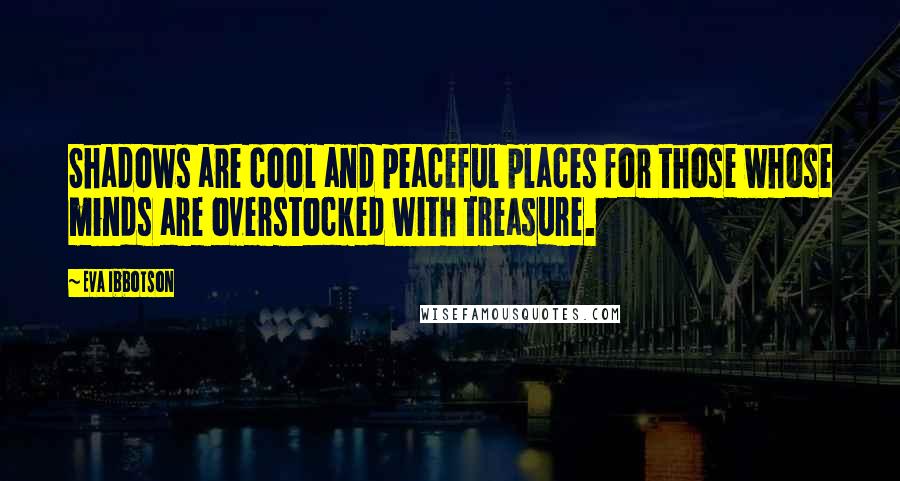 Eva Ibbotson Quotes: Shadows are cool and peaceful places for those whose minds are overstocked with treasure.
