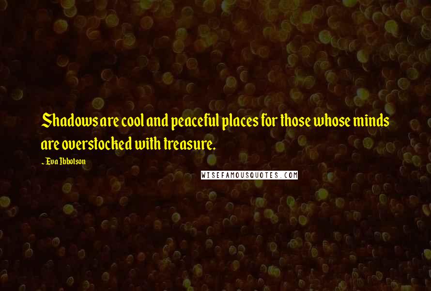 Eva Ibbotson Quotes: Shadows are cool and peaceful places for those whose minds are overstocked with treasure.