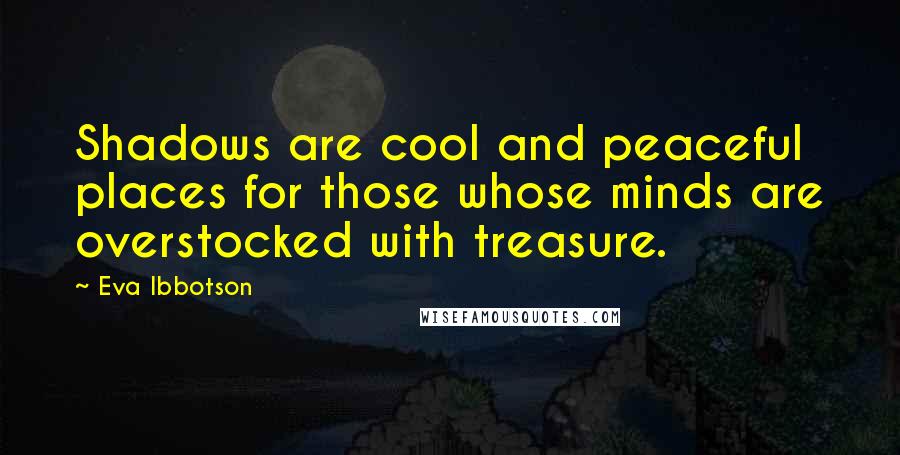 Eva Ibbotson Quotes: Shadows are cool and peaceful places for those whose minds are overstocked with treasure.