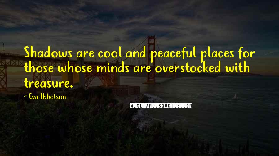 Eva Ibbotson Quotes: Shadows are cool and peaceful places for those whose minds are overstocked with treasure.