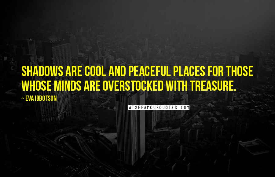 Eva Ibbotson Quotes: Shadows are cool and peaceful places for those whose minds are overstocked with treasure.