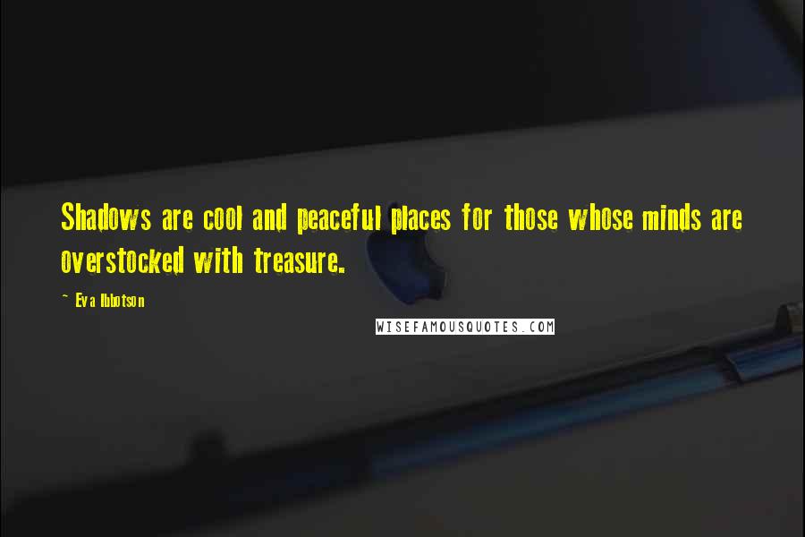 Eva Ibbotson Quotes: Shadows are cool and peaceful places for those whose minds are overstocked with treasure.