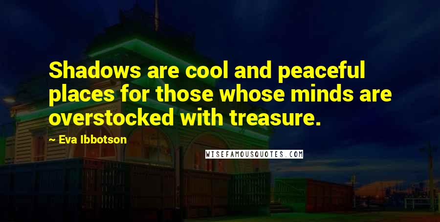 Eva Ibbotson Quotes: Shadows are cool and peaceful places for those whose minds are overstocked with treasure.