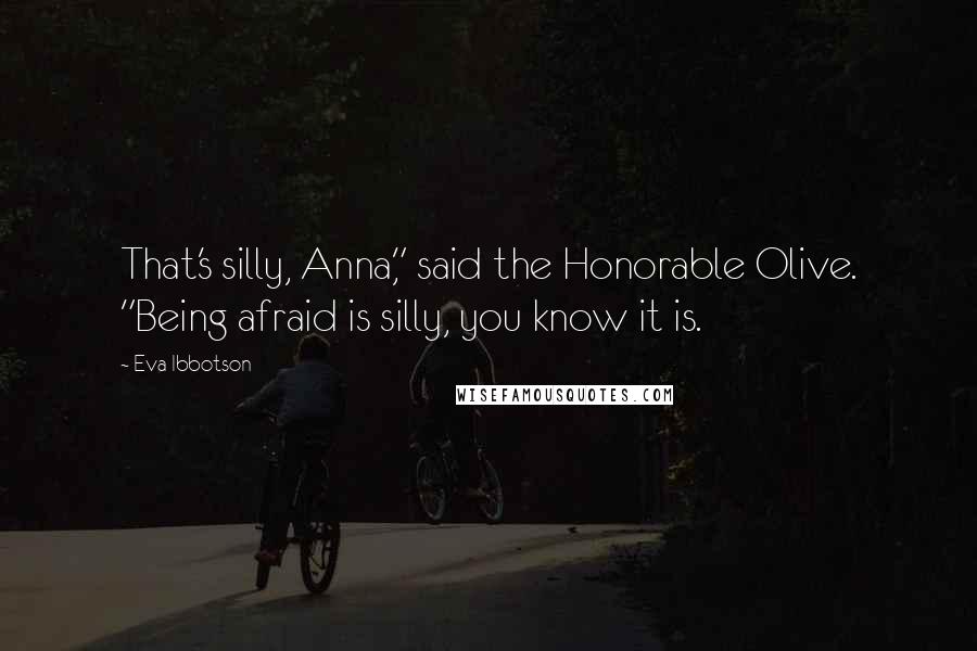 Eva Ibbotson Quotes: That's silly, Anna," said the Honorable Olive. "Being afraid is silly, you know it is.